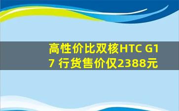 高性价比双核HTC G17 行货售价仅2388元